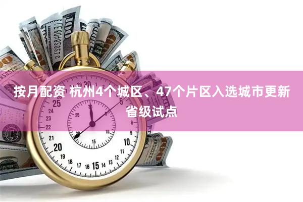 按月配资 杭州4个城区、47个片区入选城市更新省级试点
