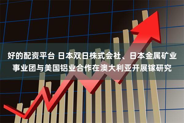 好的配资平台 日本双日株式会社、日本金属矿业事业团与美国铝业合作在澳大利亚开展镓研究