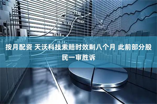 按月配资 天沃科技索赔时效剩八个月 此前部分股民一审胜诉