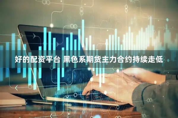 好的配资平台 黑色系期货主力合约持续走低