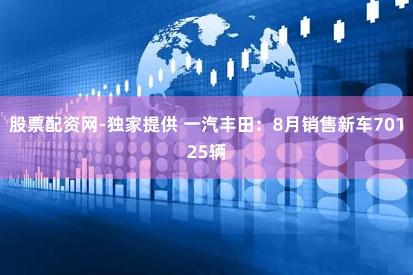 股票配资网-独家提供 一汽丰田：8月销售新车70125辆