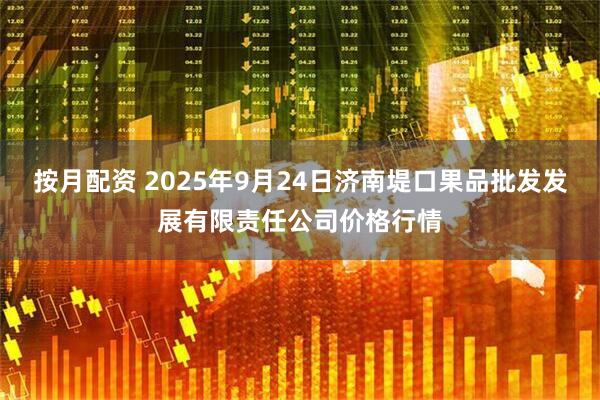 按月配资 2025年9月24日济南堤口果品批发发展有限责任公司价格行情