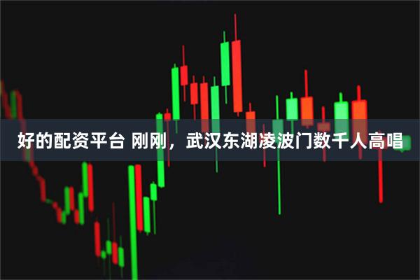 好的配资平台 刚刚，武汉东湖凌波门数千人高唱