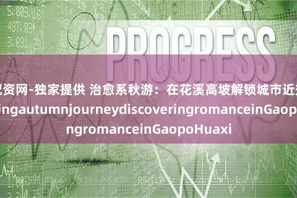 股票配资网-独家提供 治愈系秋游：在花溪高坡解锁城市近郊的浪漫HealingautumnjourneydiscoveringromanceinGaopoHuaxi
