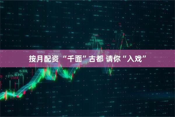 按月配资 “千面”古都 请你“入戏”