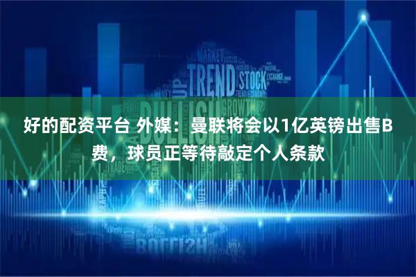 好的配资平台 外媒：曼联将会以1亿英镑出售B费，球员正等待敲定个人条款
