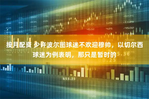 按月配资 少许波尔图球迷不欢迎穆帅，以切尔西球迷为例表明，那只是暂时的