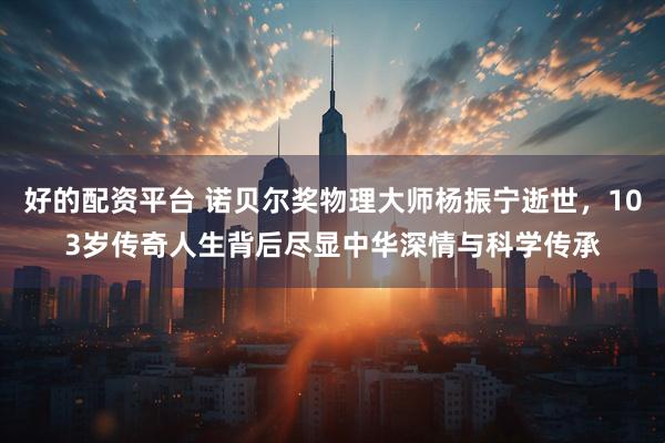 好的配资平台 诺贝尔奖物理大师杨振宁逝世,103岁传奇人生背后尽显中华深情与科学传承