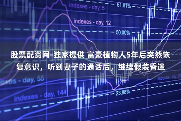 股票配资网-独家提供 富豪植物人5年后突然恢复意识，听到妻子的通话后，继续假装昏迷