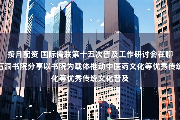 按月配资 国际儒联第十五次普及工作研讨会在聊城举行,石洞书院分享以书院为载体推动中医药文化等优秀传统文化普及