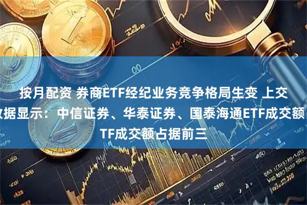 按月配资 券商ETF经纪业务竞争格局生变 上交所发布数据显示:中信证券、华泰证券、国泰海通ETF成交额占据前三