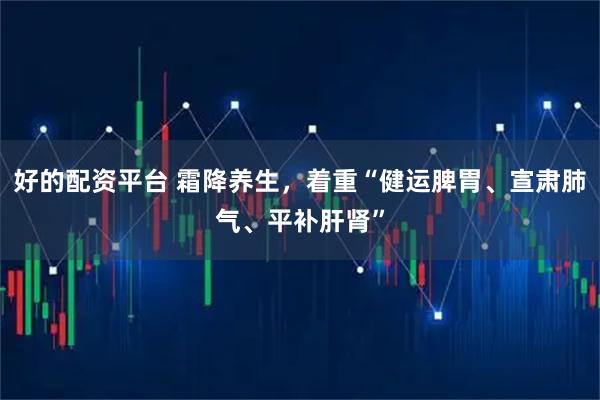 好的配资平台 霜降养生,着重“健运脾胃、宣肃肺气、平补肝肾”