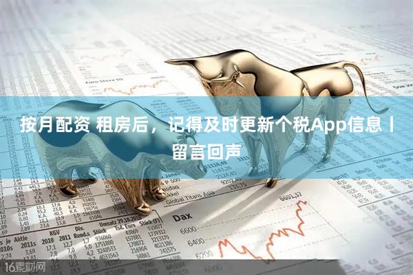按月配资 租房后,记得及时更新个税App信息丨留言回声