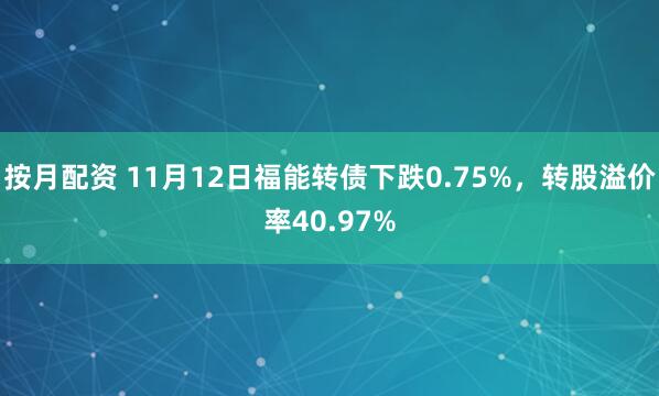 按月配资 11月12日福能转债下跌0.75%，转股溢价率40.97%