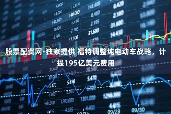 股票配资网-独家提供 福特调整纯电动车战略,计提195亿美元费用