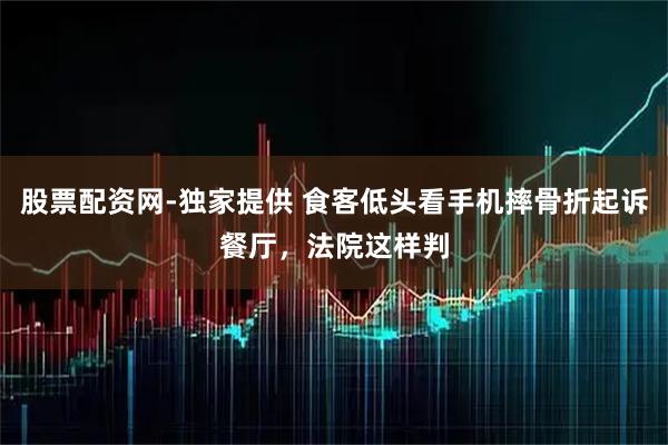 股票配资网-独家提供 食客低头看手机摔骨折起诉餐厅,法院这样判