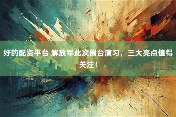 好的配资平台 解放军此次围台演习,三大亮点值得关注!