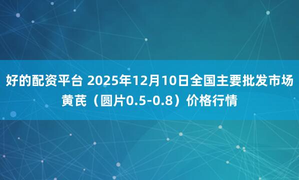 好的配资平台 2025年12月10日全国主要批发市场黄芪（圆片0.5-0.8）价格行情