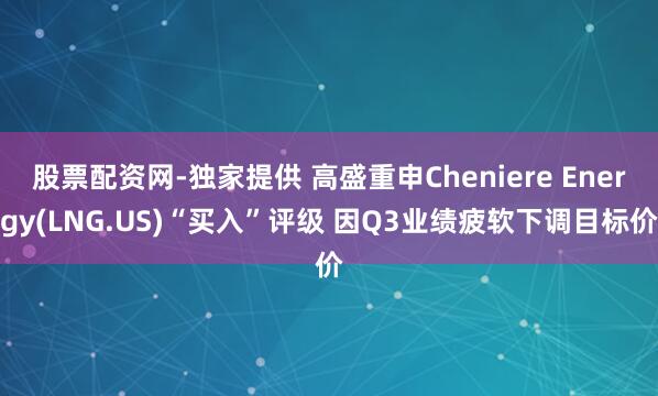 股票配资网-独家提供 高盛重申Cheniere Energy(LNG.US)“买入”评级 因Q3业绩疲软下调目标价