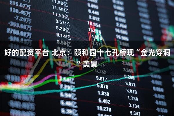 好的配资平台 北京：颐和园十七孔桥现“金光穿洞”美景