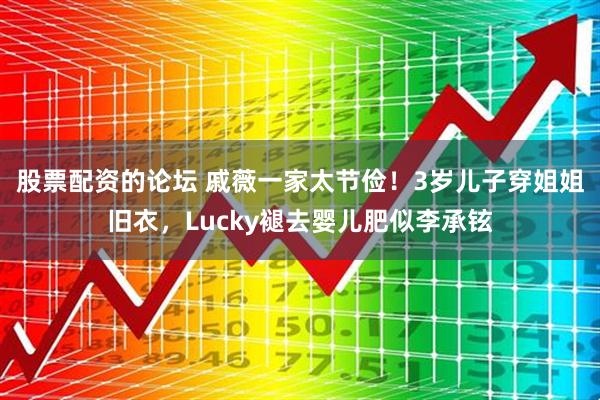 股票配资的论坛 戚薇一家太节俭!3岁儿子穿姐姐旧衣,Lucky褪去婴儿肥似李承铉