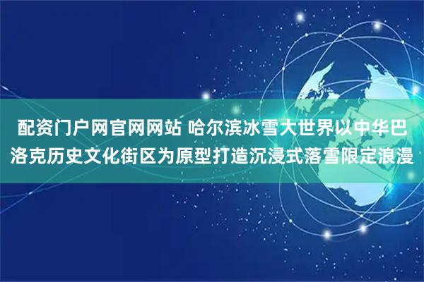 配资门户网官网网站 哈尔滨冰雪大世界以中华巴洛克历史文化街区为原型打造沉浸式落雪限定浪漫