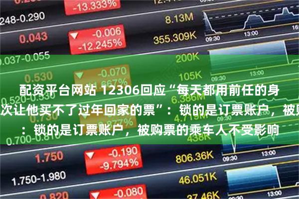 配资平台网站 12306回应“每天都用前任的身份证订票不付款取消3次让他买不了过年回家的票”：锁的是订票账户，被购票的乘车人不受影响