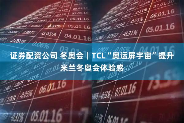 证券配资公司 冬奥会｜TCL“奥运屏宇宙”提升米兰冬奥会体验感