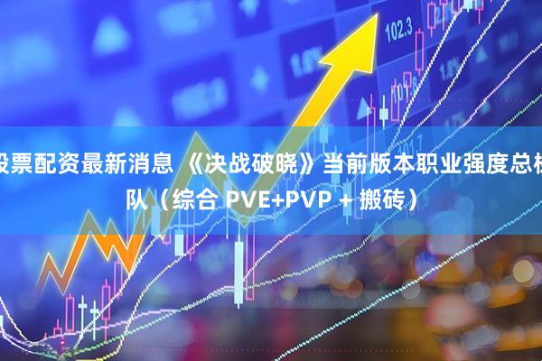 股票配资最新消息 《决战破晓》当前版本职业强度总梯队(综合 PVE+PVP + 搬砖)