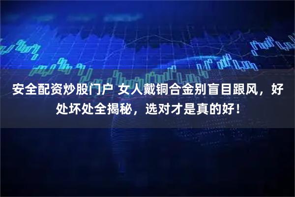 安全配资炒股门户 女人戴铜合金别盲目跟风，好处坏处全揭秘，选对才是真的好！