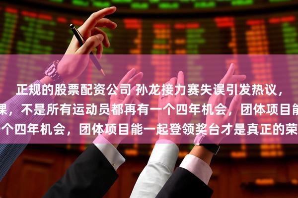 正规的股票配资公司 孙龙接力赛失误引发热议，王濛直言给大家上了一课，不是所有运动员都再有一个四年机会，团体项目能一起登领奖台才是真正的荣耀