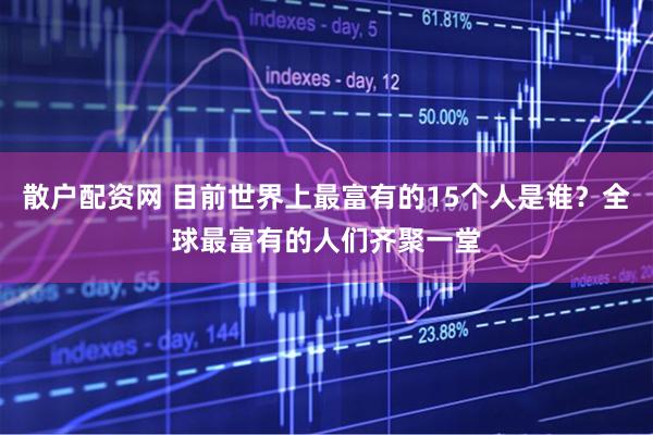 散户配资网 目前世界上最富有的15个人是谁？全球最富有的人们齐聚一堂
