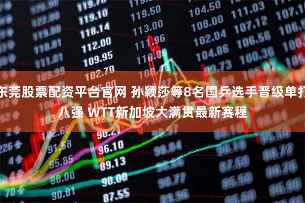 东莞股票配资平台官网 孙颖莎等8名国乒选手晋级单打八强 WTT新加坡大满贯最新赛程