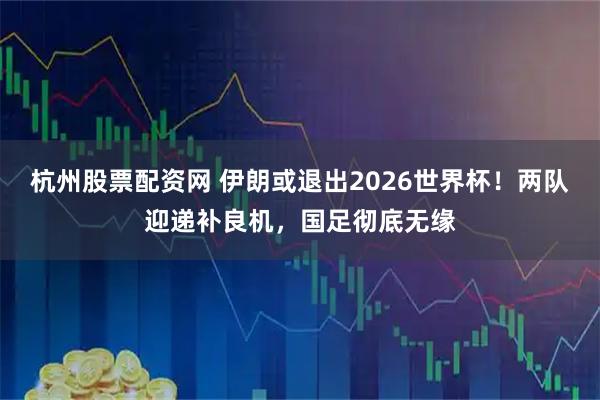 杭州股票配资网 伊朗或退出2026世界杯!两队迎递补良机,国足彻底无缘