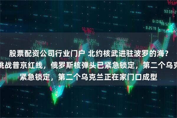 股票配资公司行业门户 北约核武进驻波罗的海？爱沙尼亚外长放话挑战普京红线，俄罗斯核弹头已紧急锁定，第二个乌克兰正在家门口成型