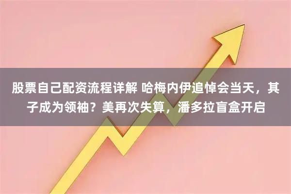 股票自己配资流程详解 哈梅内伊追悼会当天，其子成为领袖？美再次失算，潘多拉盲盒开启