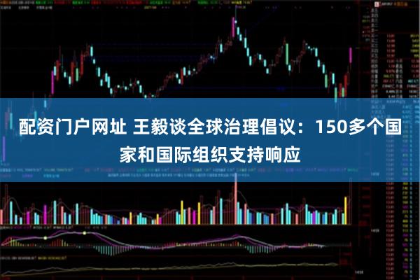 配资门户网址 王毅谈全球治理倡议：150多个国家和国际组织支持响应
