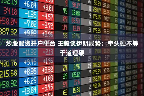 炒股配资开户平台 王毅谈伊朗局势：拳头硬不等于道理硬