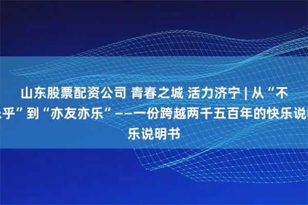 山东股票配资公司 青春之城 活力济宁 | 从“不亦乐乎”到“亦友亦乐”——一份跨越两千五百年的快乐说明书