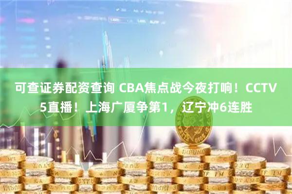 可查证券配资查询 CBA焦点战今夜打响！CCTV5直播！上海广厦争第1，辽宁冲6连胜