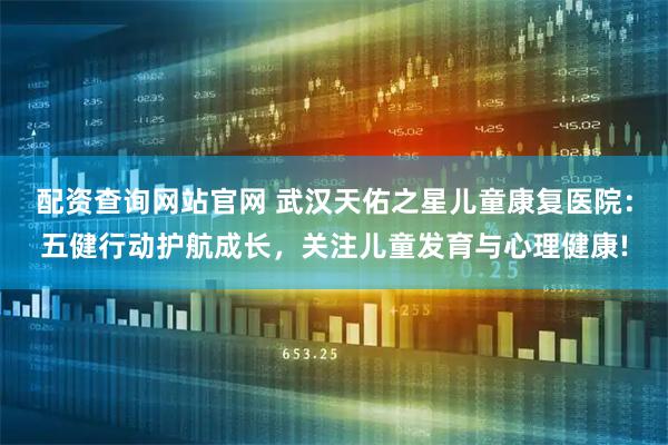 配资查询网站官网 武汉天佑之星儿童康复医院：五健行动护航成长，关注儿童发育与心理健康!