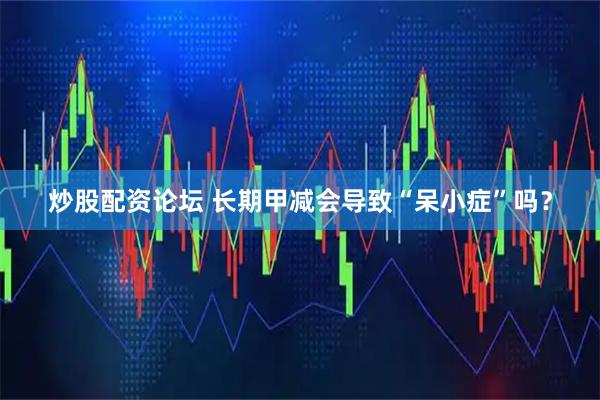 炒股配资论坛 长期甲减会导致“呆小症”吗？
