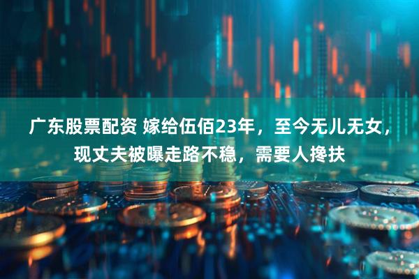 广东股票配资 嫁给伍佰23年，至今无儿无女，现丈夫被曝走路不稳，需要人搀扶