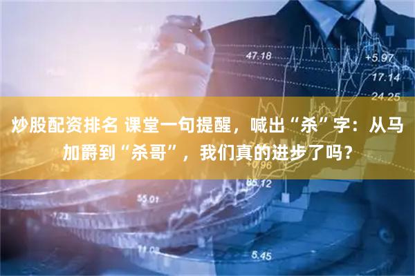 炒股配资排名 课堂一句提醒，喊出“杀”字：从马加爵到“杀哥”，我们真的进步了吗？