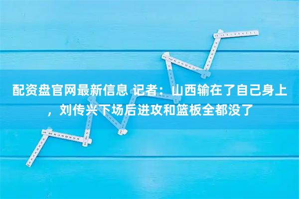 配资盘官网最新信息 记者：山西输在了自己身上，刘传兴下场后进攻和篮板全都没了