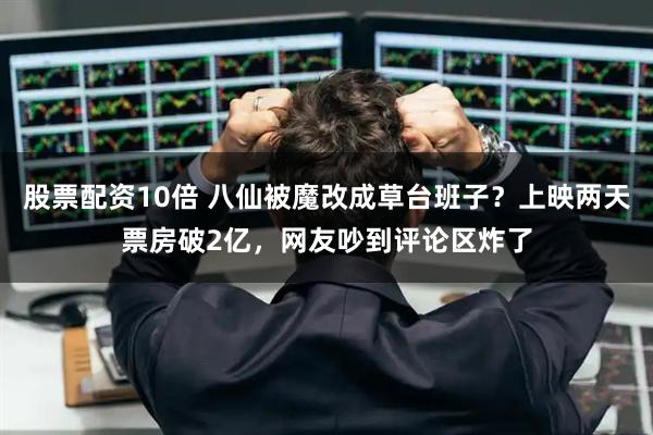 股票配资10倍 八仙被魔改成草台班子?上映两天票房破2亿,网友吵到评论区炸了