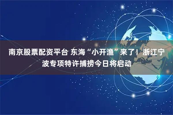 南京股票配资平台 东海“小开渔”来了！浙江宁波专项特许捕捞今日将启动