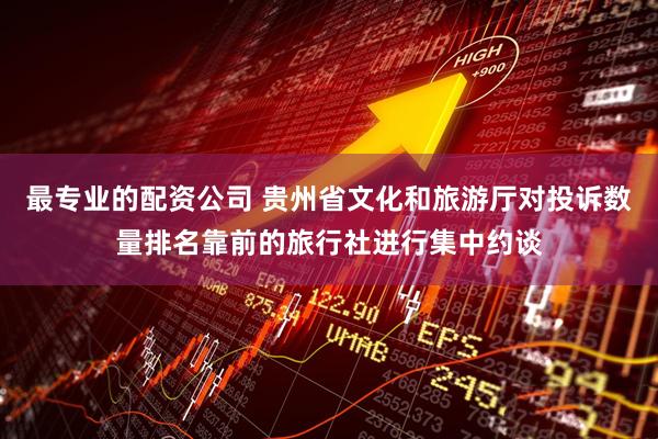 最专业的配资公司 贵州省文化和旅游厅对投诉数量排名靠前的旅行社进行集中约谈