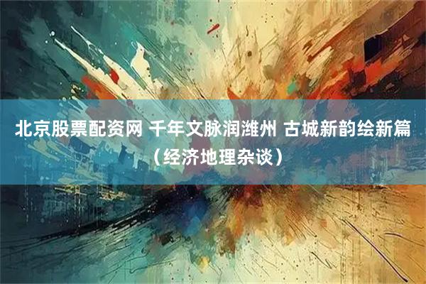 北京股票配资网 千年文脉润潍州 古城新韵绘新篇（经济地理杂谈）