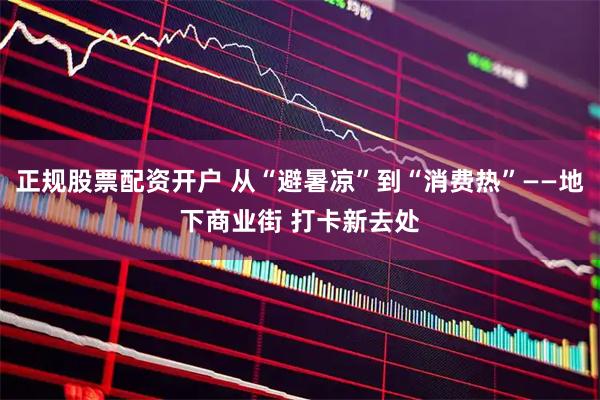 正规股票配资开户 从“避暑凉”到“消费热”——地下商业街 打卡新去处